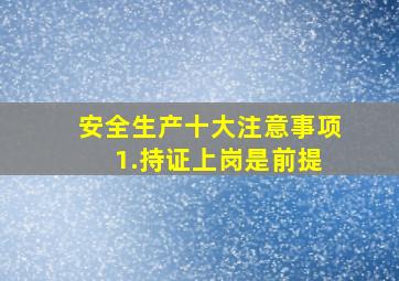 安全生产十大注意事项 1.持证上岗是前提